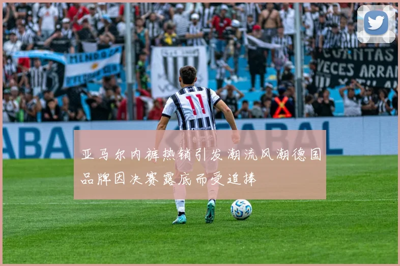 亚马尔内裤热销引发潮流风潮德国品牌因决赛露底而受追捧