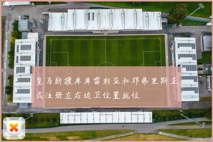 皇马新援库库雷利亚和邓弗里斯正式注册左右边卫位置就位