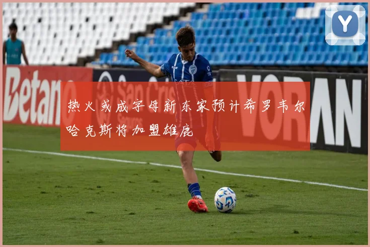 热火或成字母新东家预计希罗韦尔哈克斯将加盟雄鹿