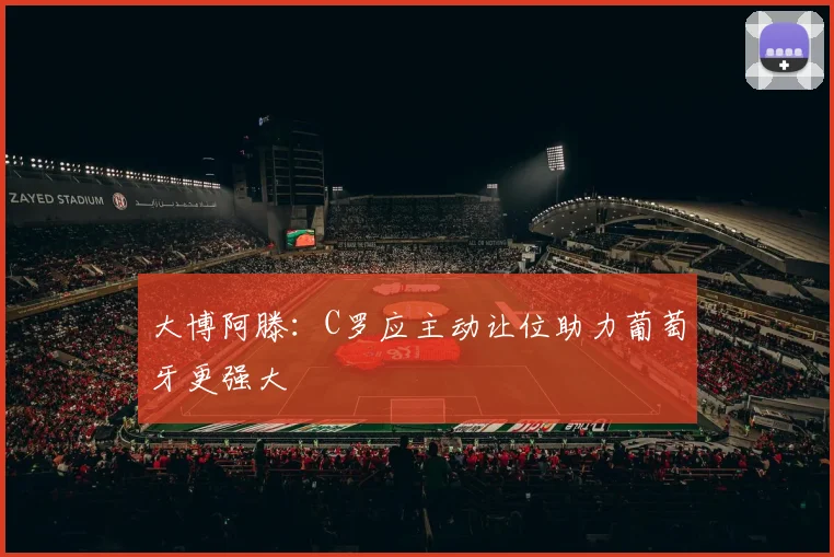 大博阿滕：C罗应主动让位助力葡萄牙更强大