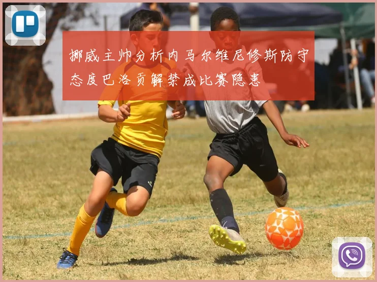 挪威主帅分析内马尔维尼修斯防守态度巴洛贡解禁成比赛隐患