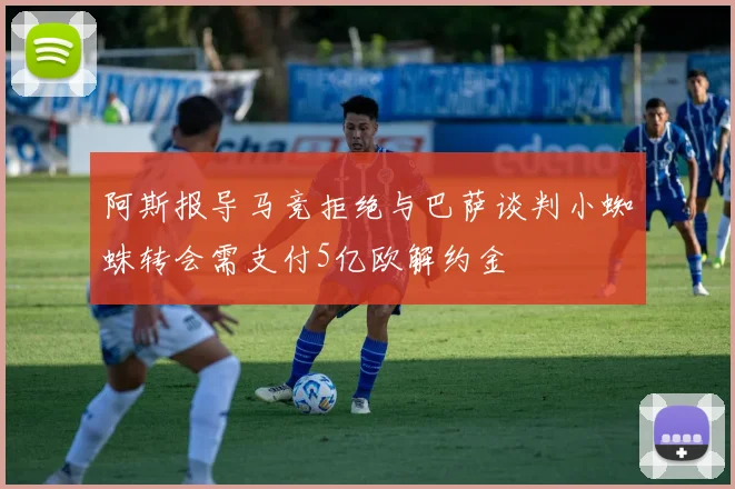 阿斯报导马竞拒绝与巴萨谈判小蜘蛛转会需支付5亿欧解约金