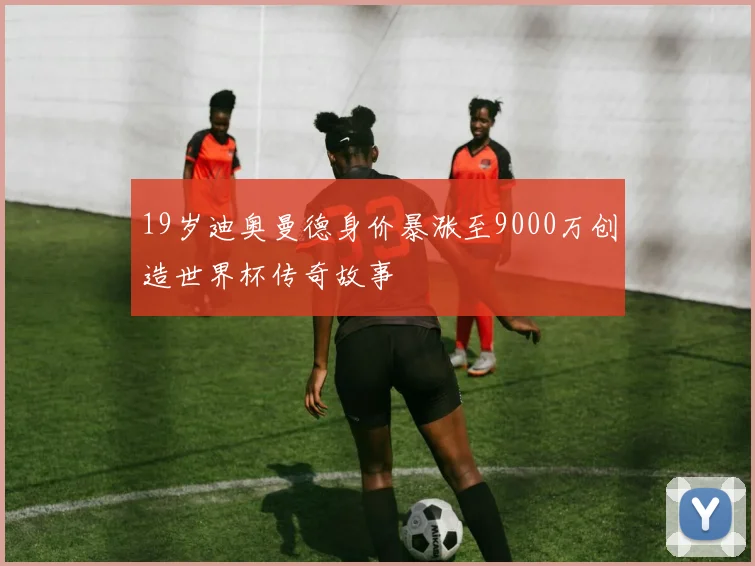 19岁迪奥曼德身价暴涨至9000万创造世界杯传奇故事