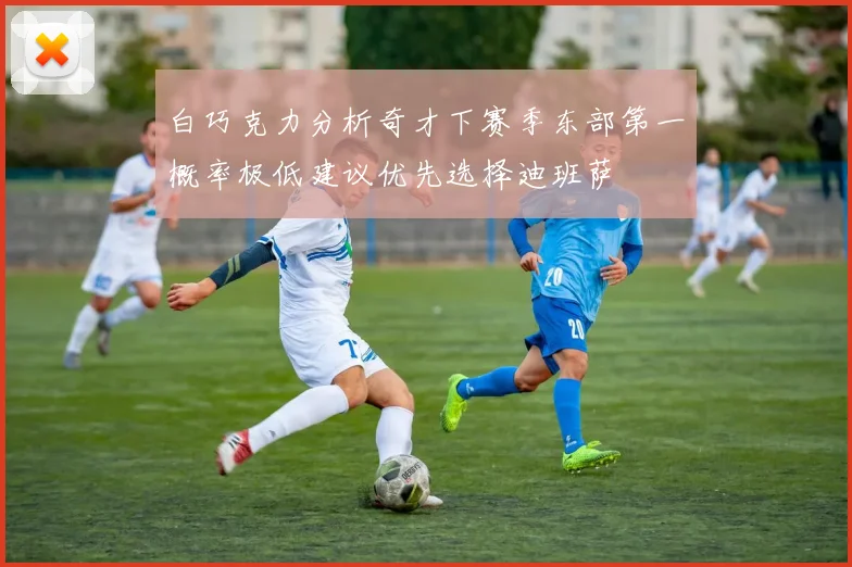 白巧克力分析奇才下赛季东部第一概率极低建议优先选择迪班萨