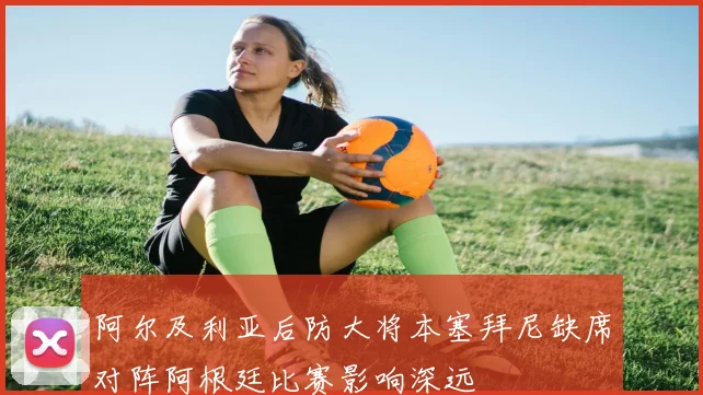 阿尔及利亚后防大将本塞拜尼缺席对阵阿根廷比赛影响深远