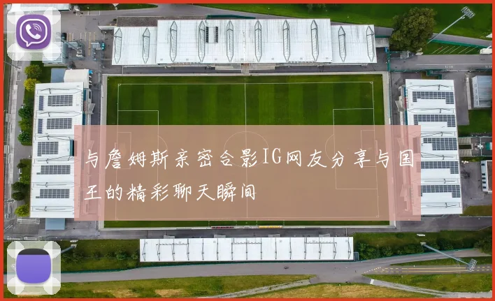 与詹姆斯亲密合影IG网友分享与国王的精彩聊天瞬间